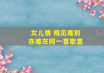 女儿情 相见难别亦难在同一首歌里